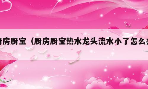厨房厨宝（厨房厨宝热水龙头流水小了怎么办）