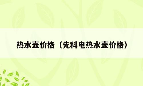 热水壶价格（先科电热水壶价格）