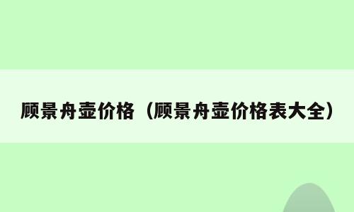 顾景舟壶价格（顾景舟壶价格表大全）