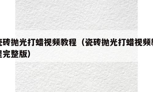 瓷砖抛光打蜡视频教程（瓷砖抛光打蜡视频教程完整版）