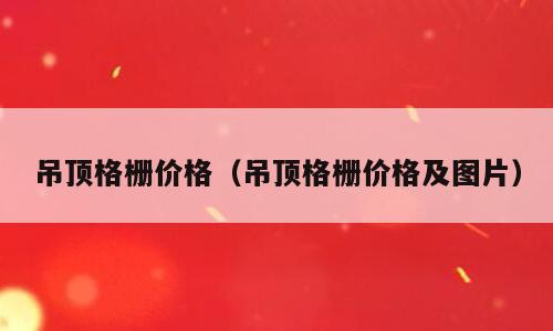 吊顶格栅价格（吊顶格栅价格及图片）