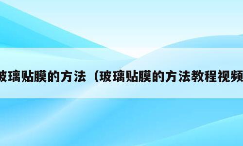 玻璃贴膜的方法（玻璃贴膜的方法教程视频）