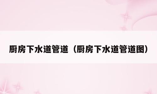 厨房下水道管道（厨房下水道管道图）