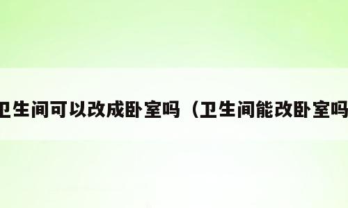 卫生间可以改成卧室吗（卫生间能改卧室吗）