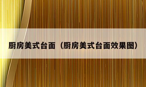 厨房美式台面（厨房美式台面效果图）