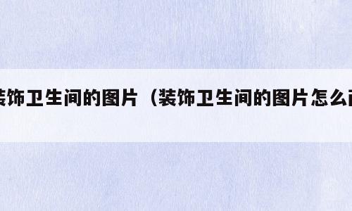 装饰卫生间的图片（装饰卫生间的图片怎么画）