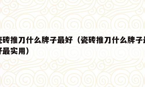 瓷砖推刀什么牌子最好（瓷砖推刀什么牌子最好最实用）