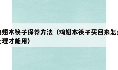 鸡翅木筷子保养方法（鸡翅木筷子买回来怎么处理才能用）