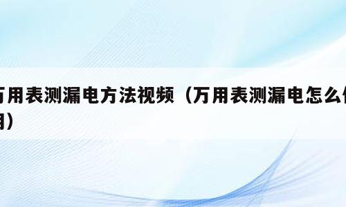 万用表测漏电方法视频（万用表测漏电怎么使用）