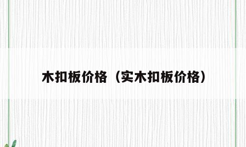 木扣板价格（实木扣板价格）
