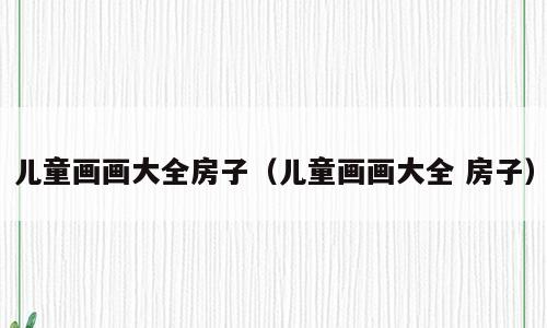 儿童画画大全房子（儿童画画大全 房子）
