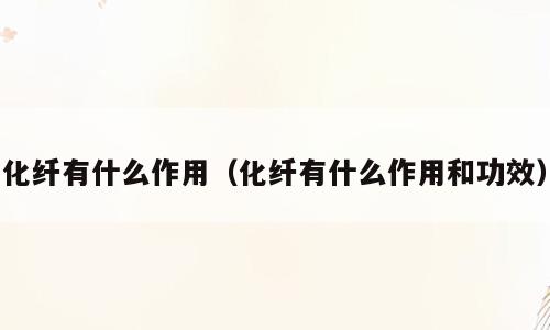 化纤有什么作用（化纤有什么作用和功效）