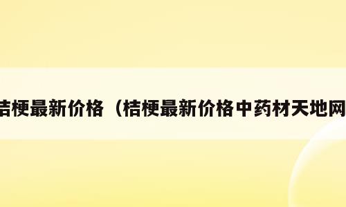 桔梗最新价格（桔梗最新价格中药材天地网）