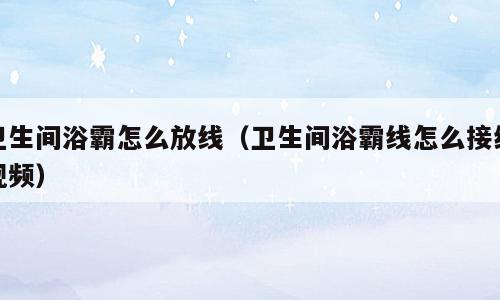 卫生间浴霸怎么放线（卫生间浴霸线怎么接线视频）