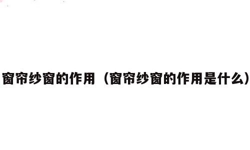 窗帘纱窗的作用（窗帘纱窗的作用是什么）