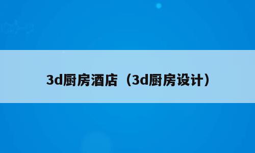 3d厨房酒店（3d厨房设计）