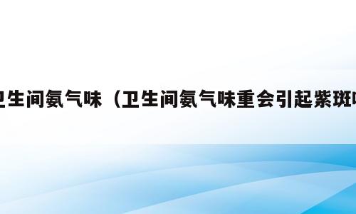 卫生间氨气味（卫生间氨气味重会引起紫斑吗）