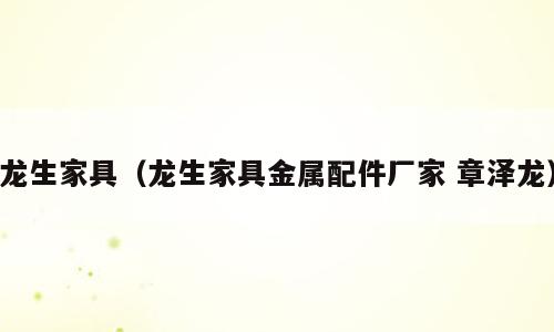 龙生家具（龙生家具金属配件厂家 章泽龙）
