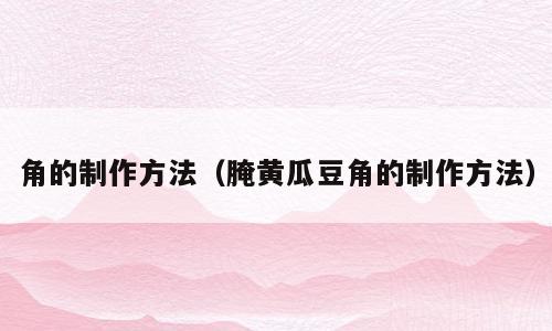 角的制作方法（腌黄瓜豆角的制作方法）
