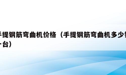 手提钢筋弯曲机价格（手提钢筋弯曲机多少钱一台）
