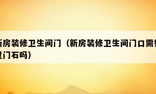 新房装修卫生间门（新房装修卫生间门口需铺过门石吗）