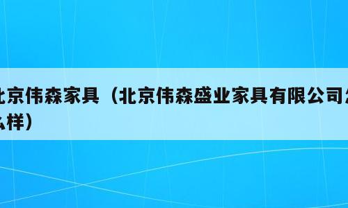 北京伟森家具（北京伟森盛业家具有限公司怎么样）