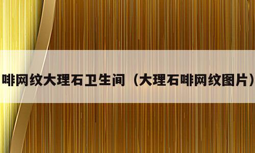 啡网纹大理石卫生间（大理石啡网纹图片）