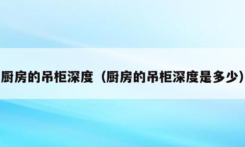 厨房的吊柜深度（厨房的吊柜深度是多少）
