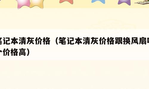笔记本清灰价格（笔记本清灰价格跟换风扇哪个价格高）