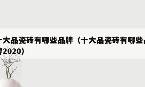 十大品瓷砖有哪些品牌（十大品瓷砖有哪些品牌2020）
