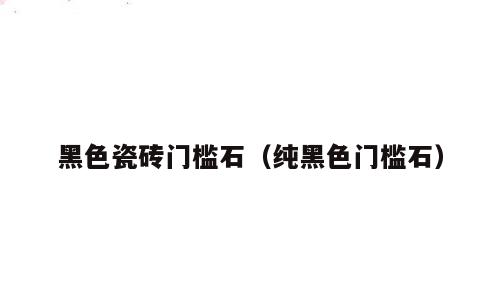 黑色瓷砖门槛石（纯黑色门槛石）