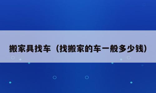 搬家具找车（找搬家的车一般多少钱）