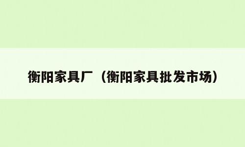 衡阳家具厂（衡阳家具批发市场）