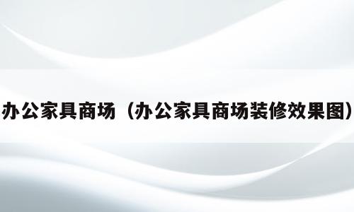 办公家具商场（办公家具商场装修效果图）