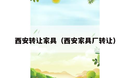 西安转让家具（西安家具厂转让）