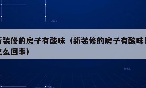 新装修的房子有酸味（新装修的房子有酸味是怎么回事）