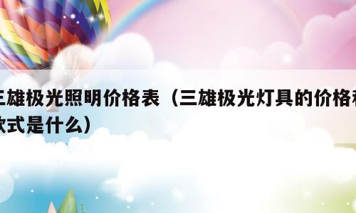 三雄极光照明价格表（三雄极光灯具的价格和款式是什么）