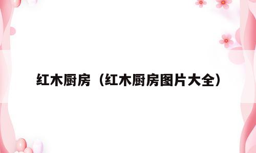 红木厨房（红木厨房图片大全）
