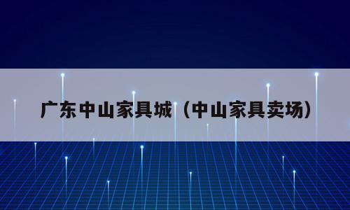 广东中山家具城（中山家具卖场）