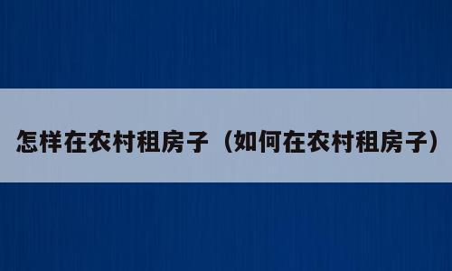 怎样在农村租房子（如何在农村租房子）