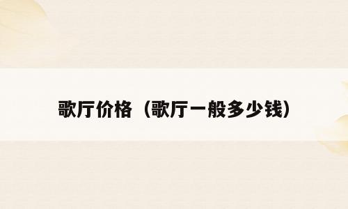歌厅价格（歌厅一般多少钱）