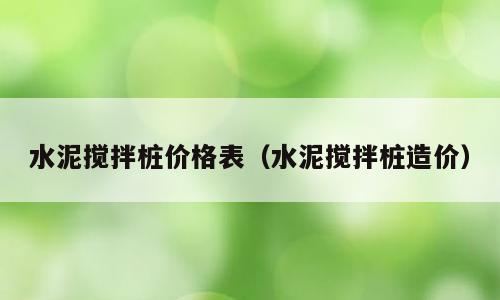 水泥搅拌桩价格表（水泥搅拌桩造价）