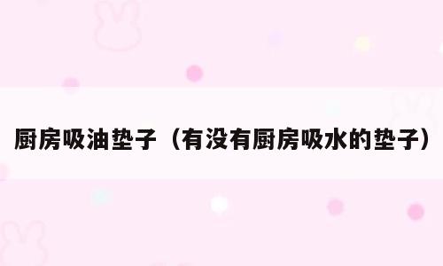 厨房吸油垫子（有没有厨房吸水的垫子）