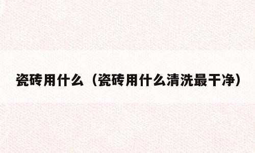 瓷砖用什么（瓷砖用什么清洗最干净）