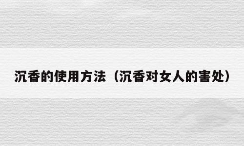 沉香的使用方法（沉香对女人的害处）