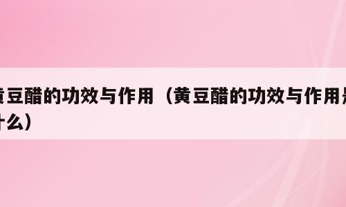 黄豆醋的功效与作用（黄豆醋的功效与作用是什么）