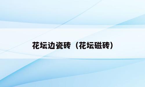 花坛边瓷砖（花坛磁砖）