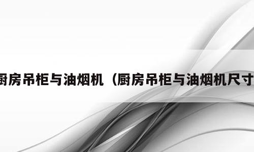 厨房吊柜与油烟机（厨房吊柜与油烟机尺寸）