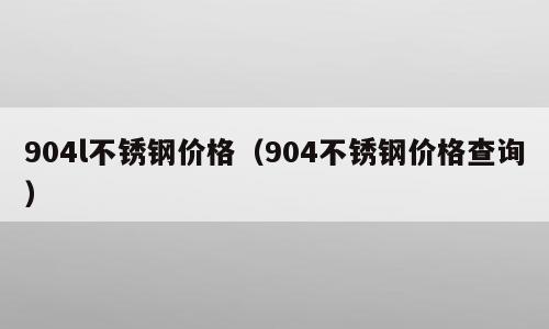 904l不锈钢价格（904不锈钢价格查询）