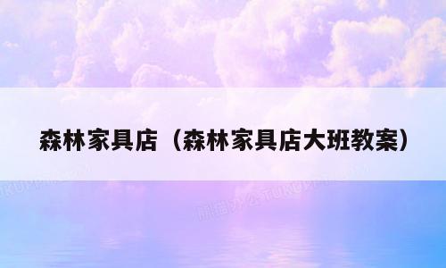 森林家具店（森林家具店大班教案）